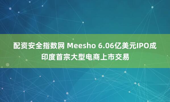 配资安全指数网 Meesho 6.06亿美元IPO成印度首宗大型电商上市交易