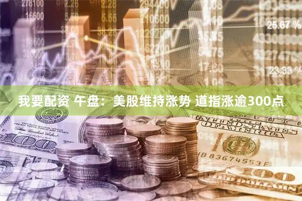 我要配资 午盘：美股维持涨势 道指涨逾300点