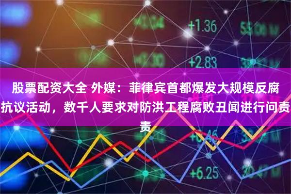 股票配资大全 外媒：菲律宾首都爆发大规模反腐抗议活动，数千人要求对防洪工程腐败丑闻进行问责