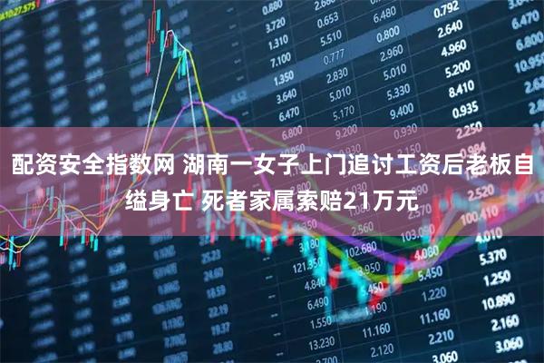 配资安全指数网 湖南一女子上门追讨工资后老板自缢身亡 死者家属索赔21万元