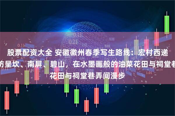 股票配资大全 安徽徽州春季写生路线：宏村西递之外，探访呈坎、南屏、碧山，在水墨画般的油菜花田与祠堂巷弄间漫步