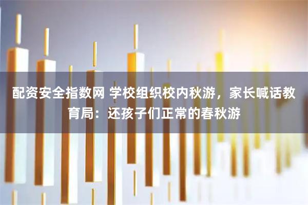 配资安全指数网 学校组织校内秋游，家长喊话教育局：还孩子们正常的春秋游