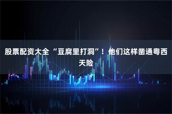 股票配资大全 “豆腐里打洞”！他们这样凿通粤西天险