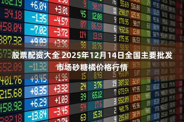 股票配资大全 2025年12月14日全国主要批发市场砂糖橘价格行情