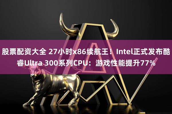 股票配资大全 27小时x86续航王！Intel正式发布酷睿Ultra 300系列CPU：游戏性能提升77%