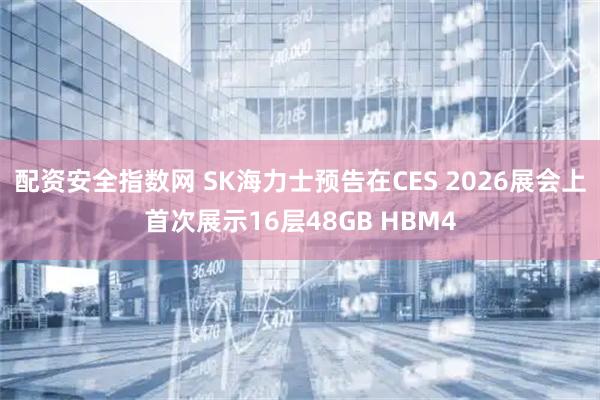 配资安全指数网 SK海力士预告在CES 2026展会上首次展示16层48GB HBM4