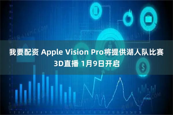 我要配资 Apple Vision Pro将提供湖人队比赛3D直播 1月9日开启