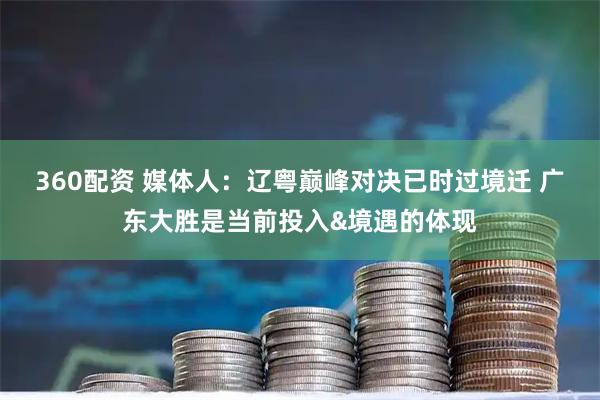 360配资 媒体人：辽粤巅峰对决已时过境迁 广东大胜是当前投入&境遇的体现