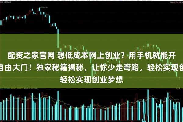 配资之家官网 想低成本网上创业？用手机就能开启财富自由大门！独家秘籍揭秘，让你少走弯路，轻松实现创业梦想