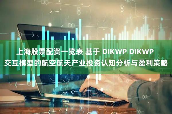 上海股票配资一览表 基于 DIKWP DIKWP 交互模型的航空航天产业投资认知分析与盈利策略