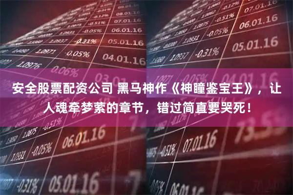 安全股票配资公司 黑马神作《神瞳鉴宝王》，让人魂牵梦萦的章节，错过简直要哭死！