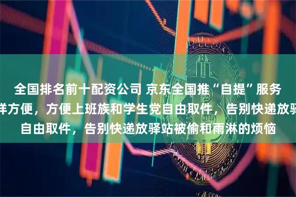 全国排名前十配资公司 京东全国推“自提”服务，取快递像拿外卖一样方便，方便上班族和学生党自由取件，告别快递放驿站被偷和雨淋的烦恼