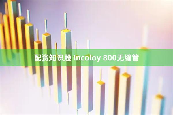 配资知识股 Incoloy 800无缝管