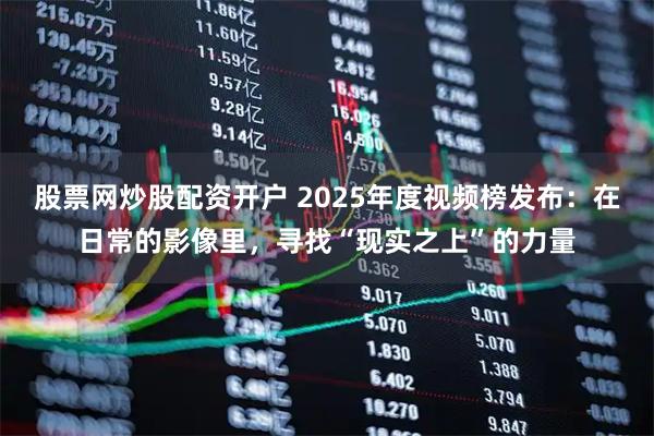 股票网炒股配资开户 2025年度视频榜发布：在日常的影像里，寻找“现实之上”的力量