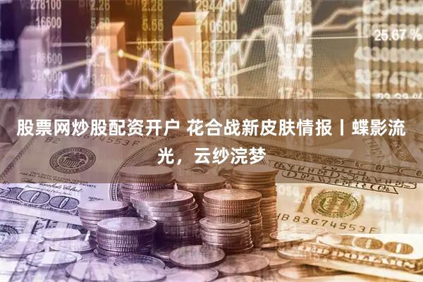 股票网炒股配资开户 花合战新皮肤情报丨蝶影流光，云纱浣梦