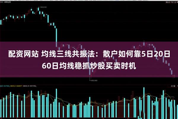 配资网站 均线三线共振法：散户如何靠5日20日60日均线稳抓炒股买卖时机