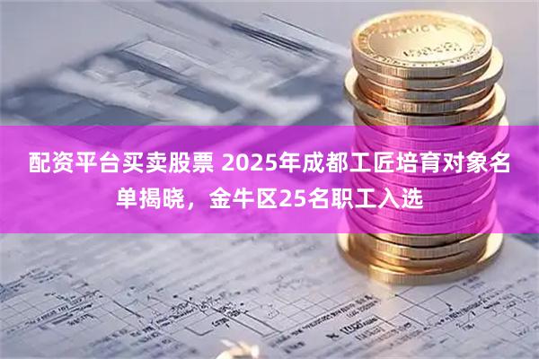 配资平台买卖股票 2025年成都工匠培育对象名单揭晓,金牛区25名职工入选