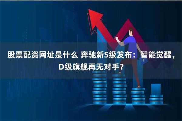 股票配资网址是什么 奔驰新S级发布：智能觉醒，D级旗舰再无对手？