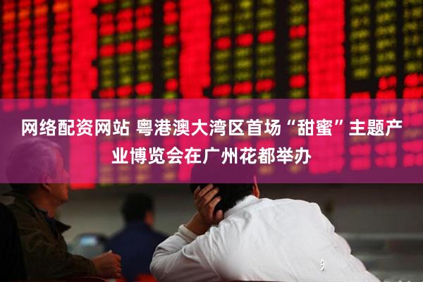 网络配资网站 粤港澳大湾区首场“甜蜜”主题产业博览会在广州花都举办