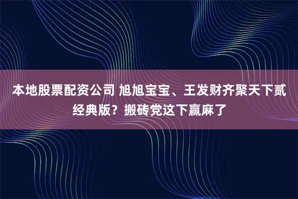 本地股票配资公司 旭旭宝宝、王发财齐聚天下贰经典版？搬砖党这下赢麻了