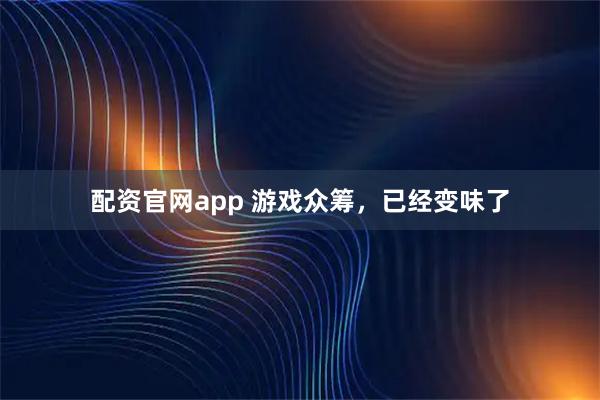 配资官网app 游戏众筹，已经变味了