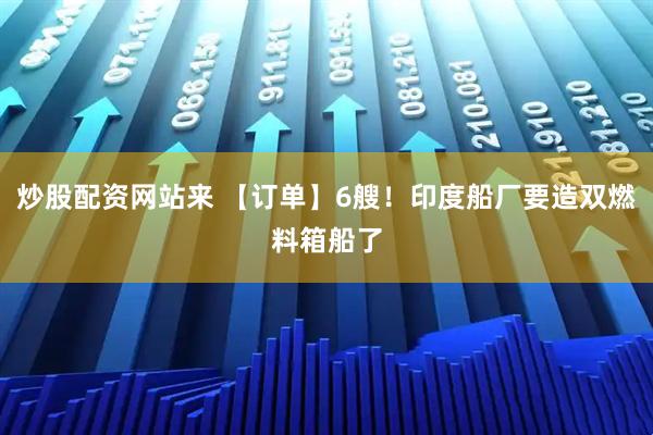 炒股配资网站来 【订单】6艘！印度船厂要造双燃料箱船了