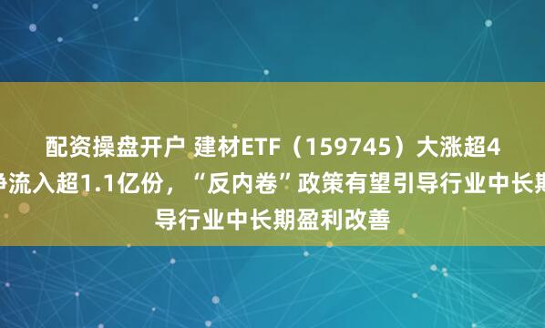 配资操盘开户 建材ETF（159745）大涨超4%，盘中净流入超1.1亿份，“反内卷”政策有望引导行业中长期盈利改善