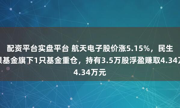 配资平台实盘平台 航天电子股价涨5.15%，民生加银基金旗下1只基金重仓，持有3.5万股浮盈赚取4.34万元
