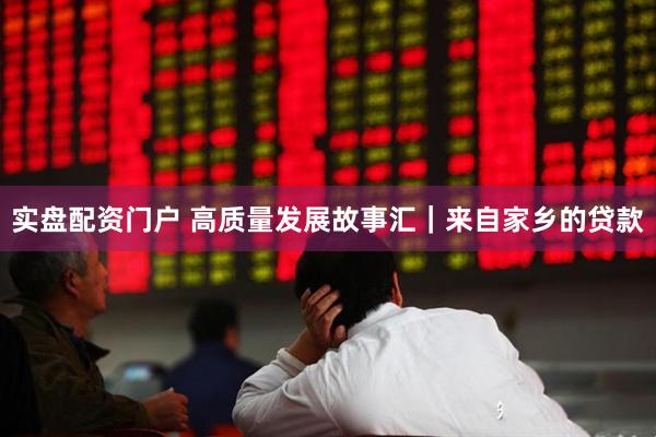 实盘配资门户 高质量发展故事汇｜来自家乡的贷款