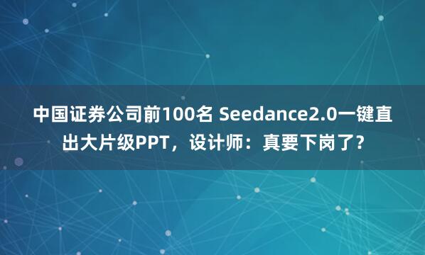 中国证券公司前100名 Seedance2.0一键直出大片级PPT，设计师：真要下岗了？
