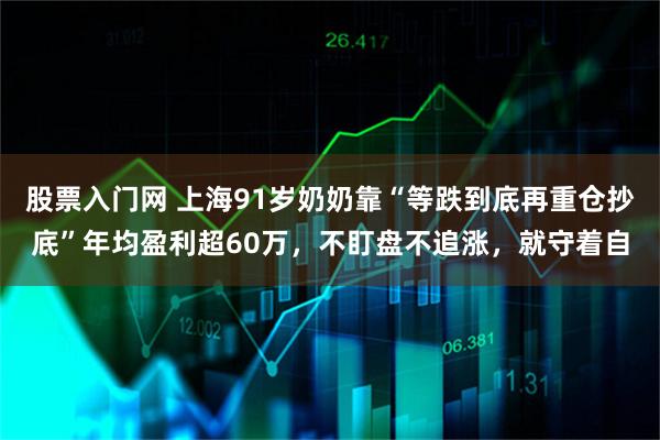 股票入门网 上海91岁奶奶靠“等跌到底再重仓抄底”年均盈利超60万，不盯盘不追涨，就守着自
