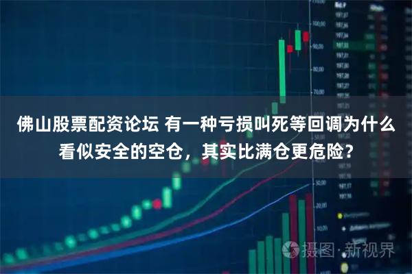 佛山股票配资论坛 有一种亏损叫死等回调为什么看似安全的空仓，其实比满仓更危险？