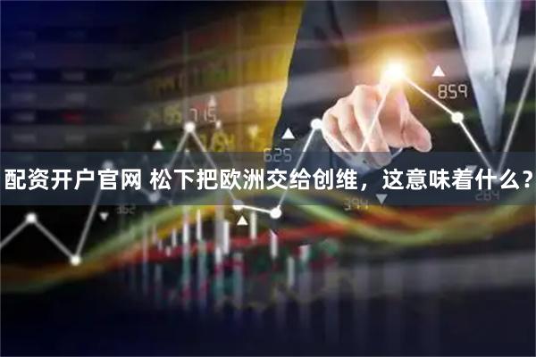 配资开户官网 松下把欧洲交给创维，这意味着什么？