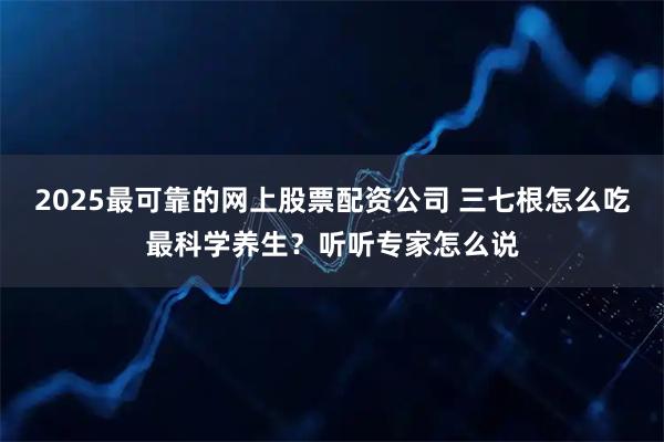 2025最可靠的网上股票配资公司 三七根怎么吃最科学养生？听听专家怎么说