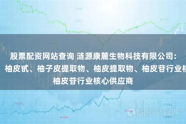 股票配资网站查询 涟源康麓生物科技有限公司：柚皮苷原、柚皮甙、柚子皮提取物、柚皮提取物、柚皮苷行业核心供应商