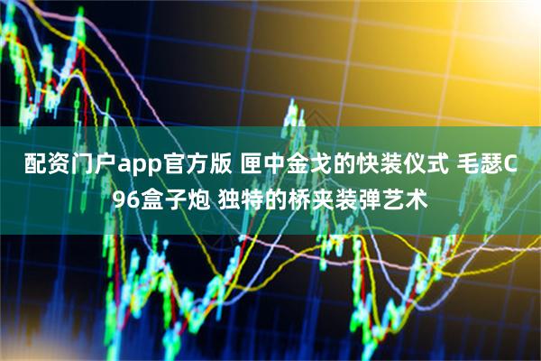 配资门户app官方版 匣中金戈的快装仪式 毛瑟C96盒子炮 独特的桥夹装弹艺术