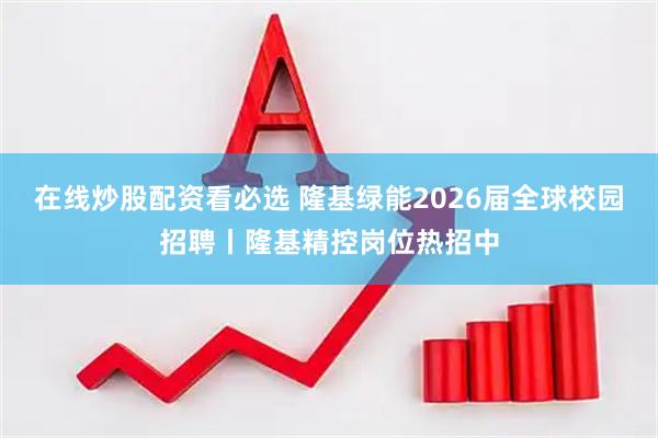 在线炒股配资看必选 隆基绿能2026届全球校园招聘丨隆基精控岗位热招中