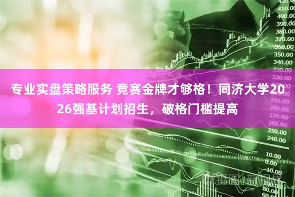 专业实盘策略服务 竞赛金牌才够格!同济大学2026强基计划招生,破格门槛提高