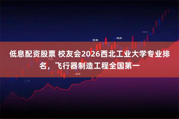 低息配资股票 校友会2026西北工业大学专业排名，飞行器制造工程全国第一