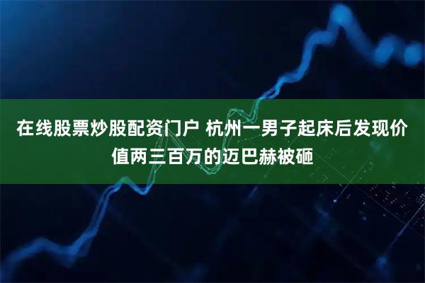 在线股票炒股配资门户 杭州一男子起床后发现价值两三百万的迈巴赫被砸