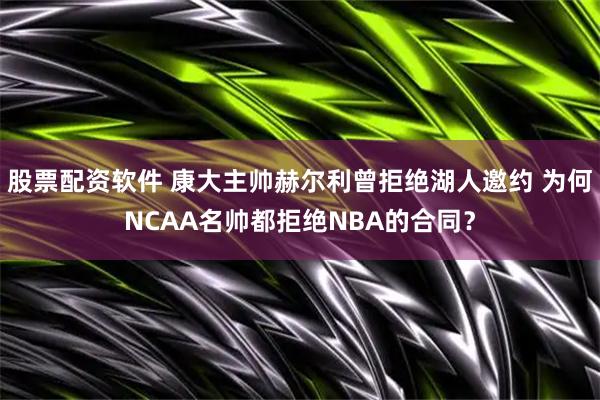 股票配资软件 康大主帅赫尔利曾拒绝湖人邀约 为何NCAA名帅都拒绝NBA的合同？