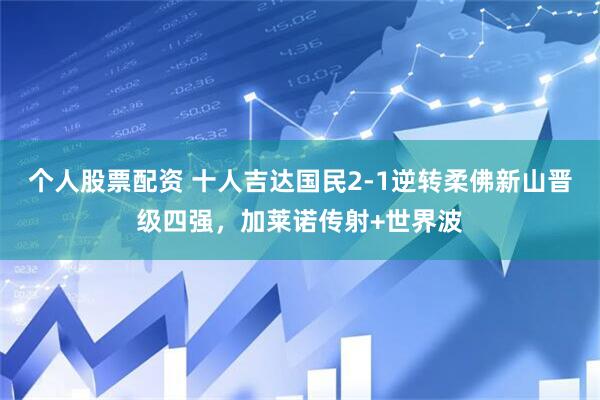 个人股票配资 十人吉达国民2-1逆转柔佛新山晋级四强，加莱诺传射+世界波