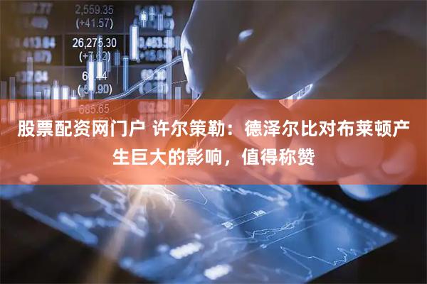 股票配资网门户 许尔策勒：德泽尔比对布莱顿产生巨大的影响，值得称赞
