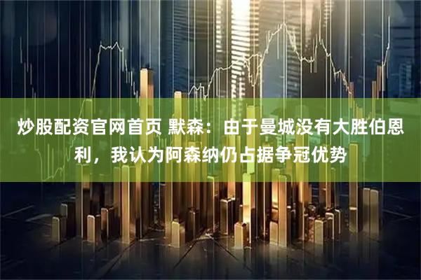 炒股配资官网首页 默森：由于曼城没有大胜伯恩利，我认为阿森纳仍占据争冠优势