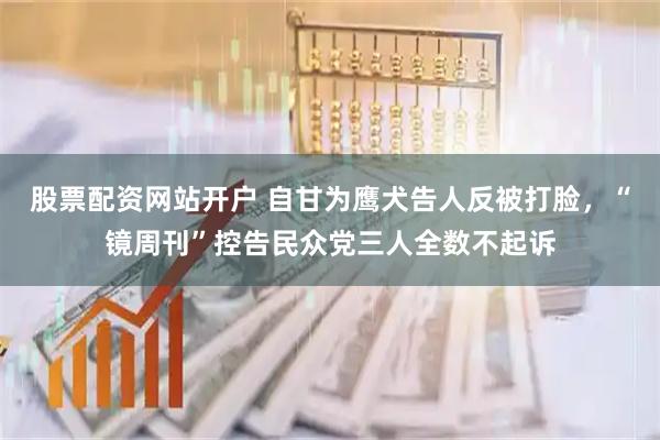 股票配资网站开户 自甘为鹰犬告人反被打脸，“镜周刊”控告民众党三人全数不起诉