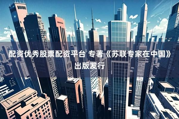 配资优秀股票配资平台 专著《苏联专家在中国》出版发行