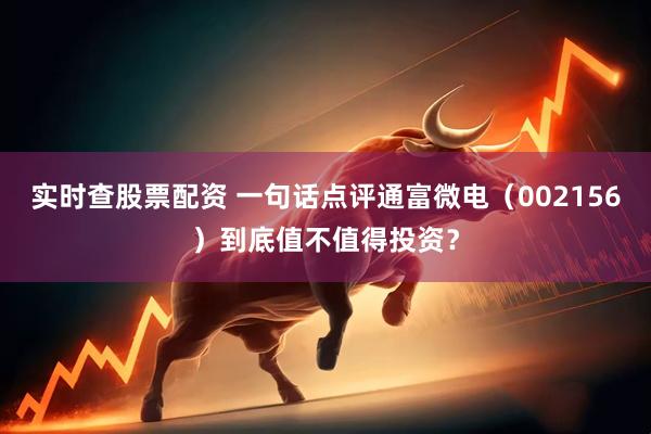 实时查股票配资 一句话点评通富微电（002156）到底值不值得投资？