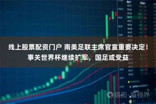 线上股票配资门户 南美足联主席官宣重要决定！事关世界杯继续扩军，国足或受益
