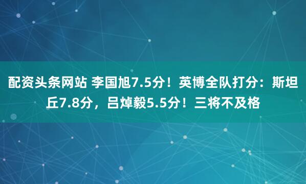 配资头条网站 李国旭7.5分！英博全队打分：斯坦丘7.8分，吕焯毅5.5分！三将不及格