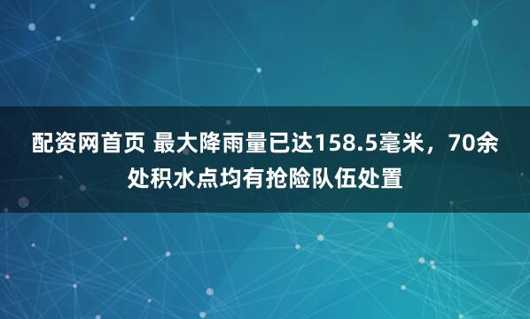 配资网首页 最大降雨量已达158.5毫米，70余处积水点均有抢险队伍处置